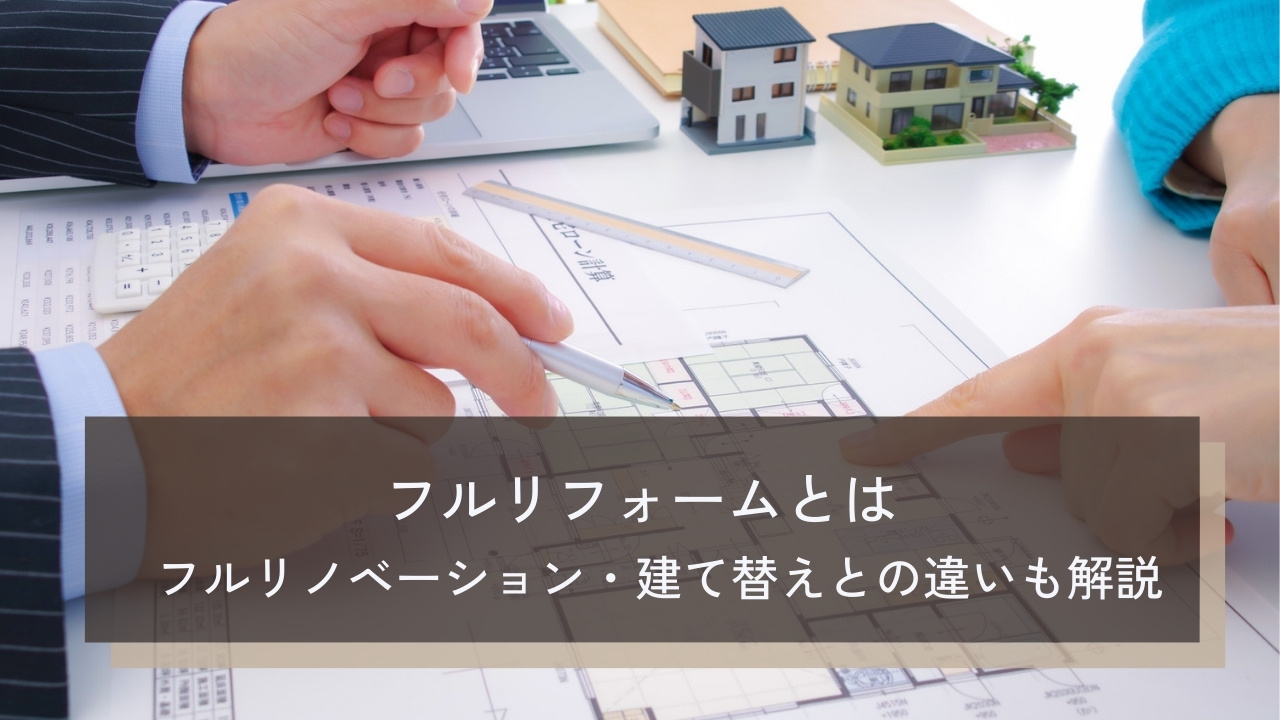フルリフォームとは｜メリット・デメリットやフルリノベーション・建て替えとの違いも解説