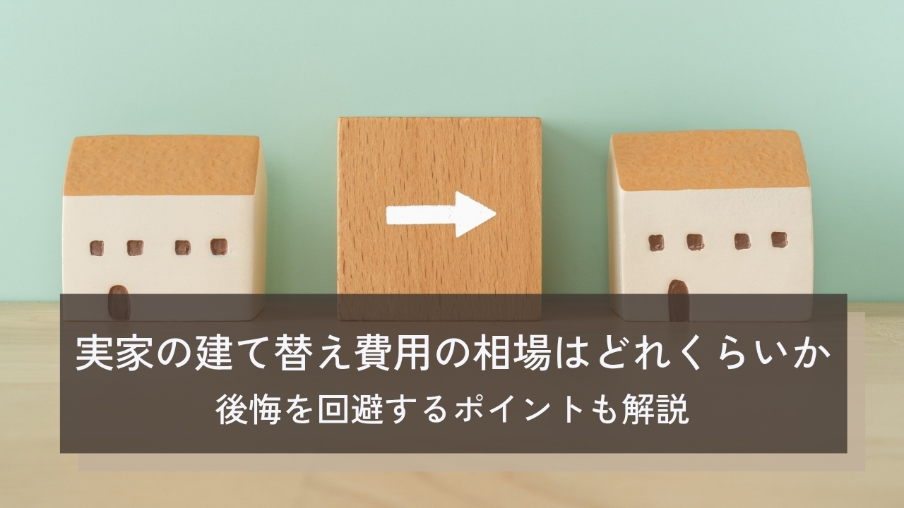 実家の建て替え費用の相場はどれくらいか|お金がない場合の対処法や後悔を回避するポイントも解説