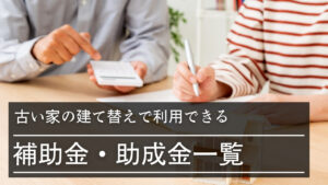 古い家の建て替えで利用できる補助金・助成金一覧｜活用時の注意点やよくある質問も解説