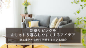 新築リビングをおしゃれ＆暮らしやすくするアイデア12選｜施工事例や失敗を回避するコツも紹介