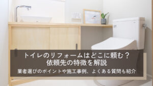 トイレのリフォームはどこに頼む？依頼先の特徴を解説｜業者選びのポイントや施工事例、よくある質問も紹介